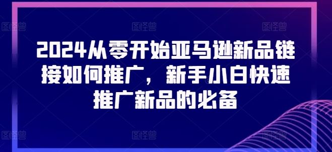 2024从零开始亚马逊新品链接如何推广，新手小白快速推广新品的必备-87副业网