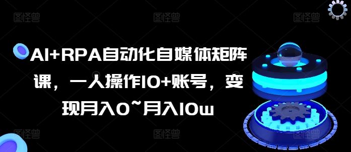 AI+RPA自动化自媒体矩阵课，一人操作10+账号，变现月入0~月入10w-87副业网