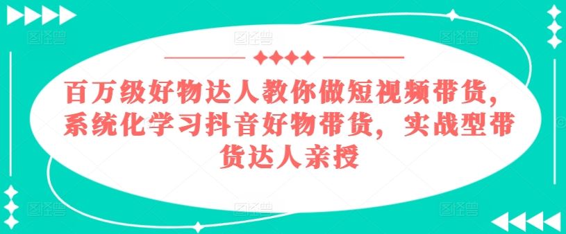 百万级好物达人教你做短视频带货，系统化学习抖音好物带货，实战型带货达人亲授-87副业网