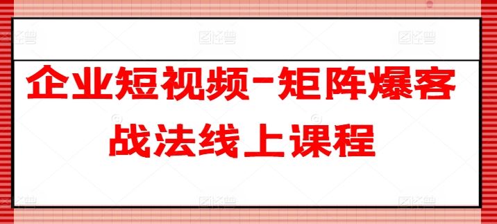 企业短视频-矩阵爆客战法线上课程-87副业网