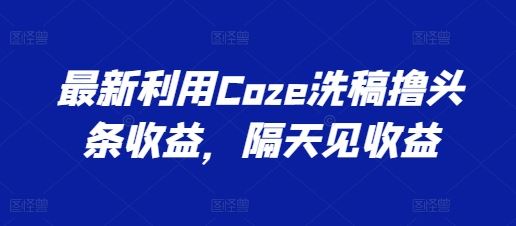 最新利用Coze洗稿撸头条收益，隔天见收益【揭秘】-87副业网