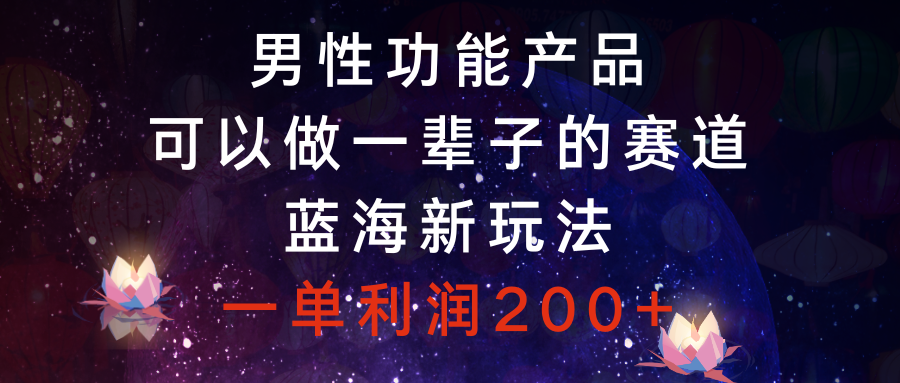 （8354期）男性功能产品，可以做一辈子的赛道，蓝海新玩法，一单利润200+-87副业网