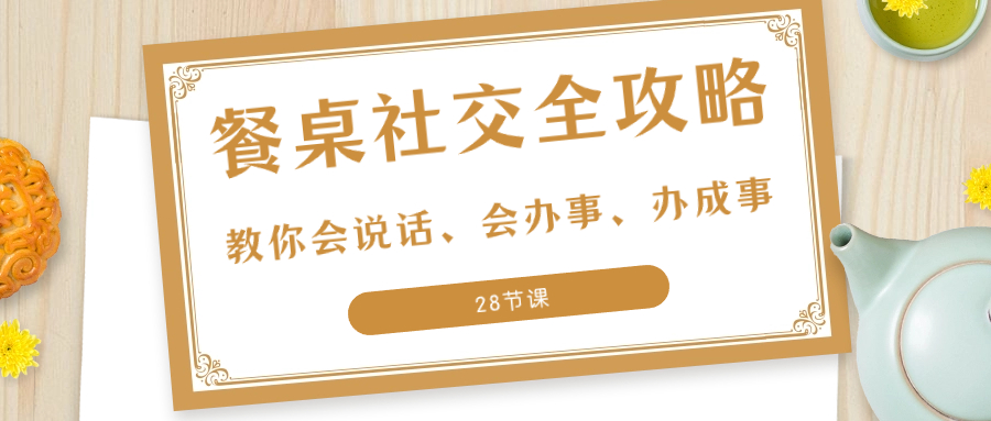 （8352期）27项·餐桌社交 全攻略：教你会说话、会办事、办成事（28节课）-87副业网