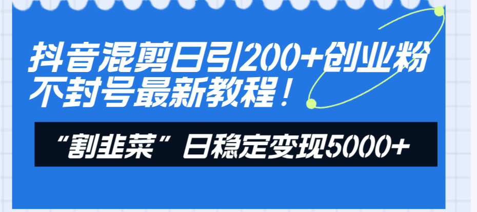 （8349期）抖音混剪日引200+创业粉不封号最新教程！“割韭菜”日稳定变现5000+！-87副业网