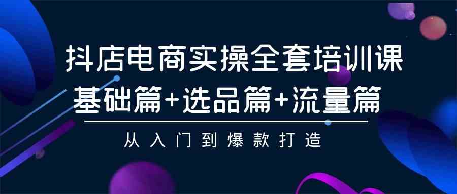 （9604期）抖店电商实操全套培训课：基础篇+选品篇+流量篇，从入门到爆款打造-87副业网