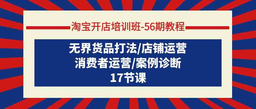 （9605期）淘宝开店培训班-56期教程：无界货品打法/店铺运营/消费者运营/案例诊断-87副业网