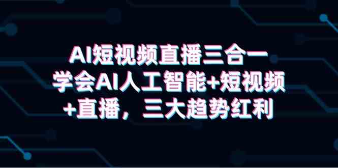 （9669期）AI短视频直播三合一，学会AI人工智能+短视频+直播，三大趋势红利-87副业网