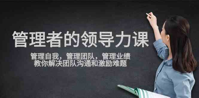 （9665期）管理者领导力课，管理自我，管理团队，管理业绩，教你解决团队沟通和激…-87副业网