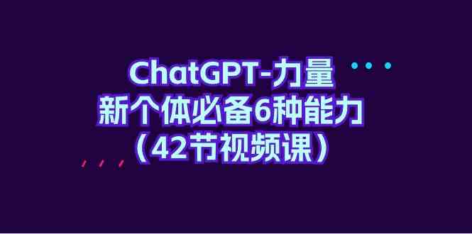 （9684期）ChatGPT-力量 新个体必备6种能力（42节视频课）-87副业网