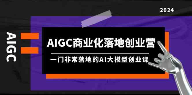 （9759期）AIGC-商业化落地创业营，一门非常落地的AI大模型创业课（8节课+资料）-87副业网