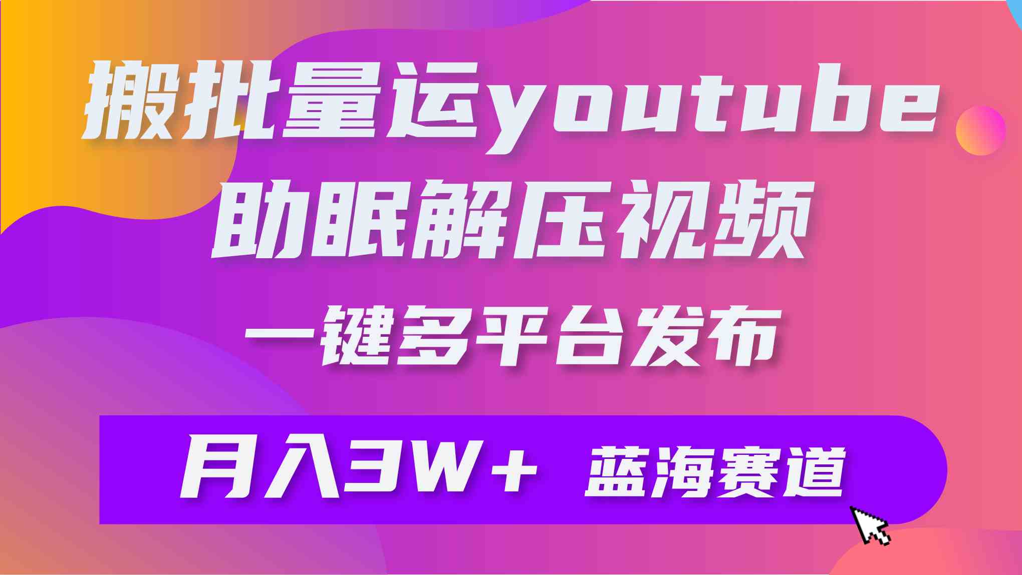 （9727期）批量搬运YouTube解压助眠视频 一键多平台发布 月入2W+-87副业网