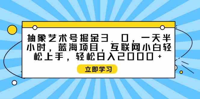 （9711期）抽象艺术号掘金3.0，一天半小时 ，蓝海项目， 互联网小白轻松上手，轻松…-87副业网