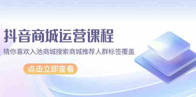 （9771期）抖音商城 运营课程，猜你喜欢入池商城搜索商城推荐人群标签覆盖（67节课）-87副业网