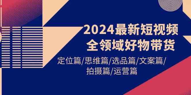 （9818期）2024最新短视频全领域好物带货 定位篇/思维篇/选品篇/文案篇/拍摄篇/运营篇-87副业网