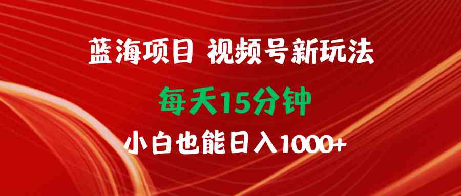 （9813期）蓝海项目视频号新玩法 每天15分钟 小白也能日入1000+-87副业网