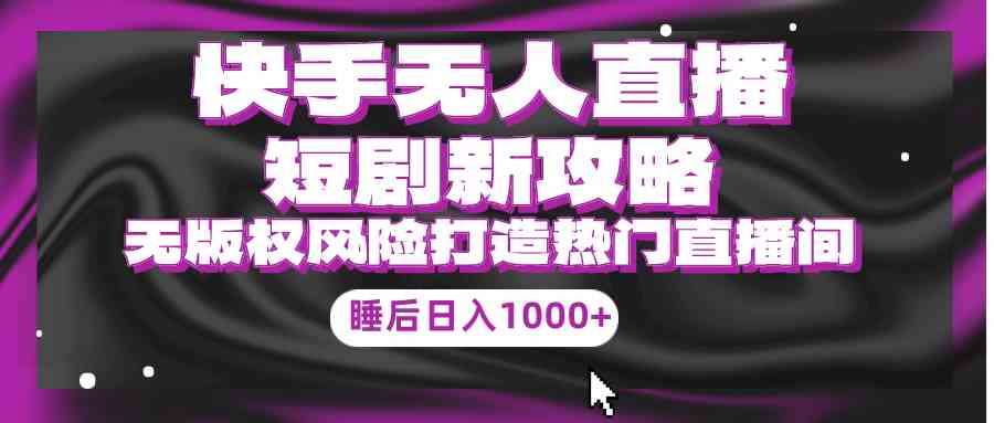 （9918期）快手无人直播短剧新攻略，合规无版权风险，打造热门直播间，睡后日入1000+-87副业网