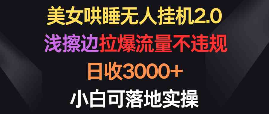 （9906期）美女哄睡无人挂机2.0，浅擦边拉爆流量不违规，日收3000+，小白可落地实操-87副业网