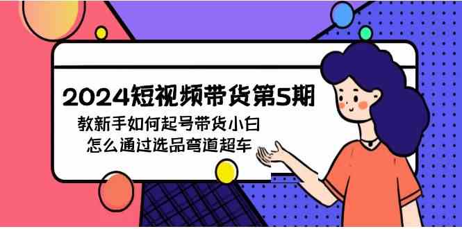 （9844期）2024短视频带货第5期，教新手如何起号，带货小白怎么通过选品弯道超车-87副业网