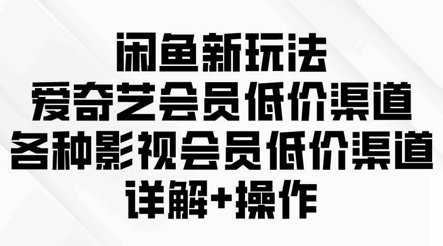 （9950期）闲鱼新玩法，爱奇艺会员低价渠道，各种影视会员低价渠道详解-87副业网