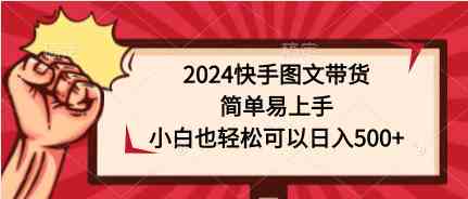 （9958期）2024快手图文带货，简单易上手，小白也轻松可以日入500+-87副业网