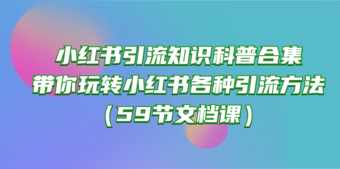 （10223期）小红书引流知识科普合集，带你玩转小红书各种引流方法（59节文档课）-87副业网