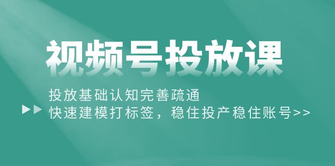 （10205期）视频号投放课：投放基础认知完善疏通，快速建模打标签，稳住投产稳住账号-87副业网