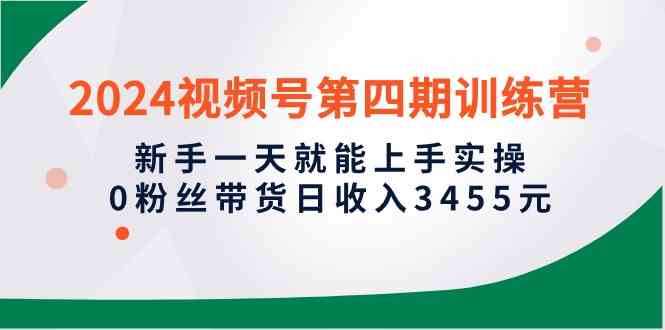 （10157期）2024视频号第四期训练营，新手一天就能上手实操，0粉丝带货日收入3455元-87副业网