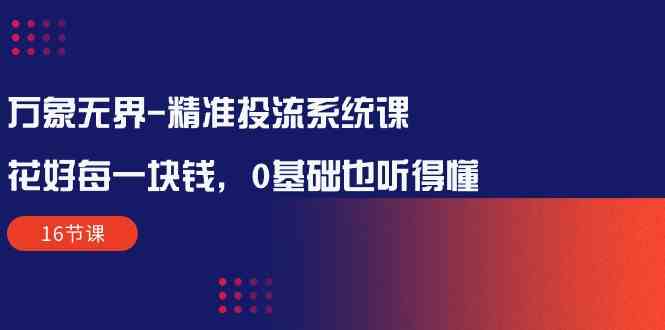 （10184期）万象无界-精准投流系统课：花好 每一块钱，0基础也听得懂（16节课）-87副业网