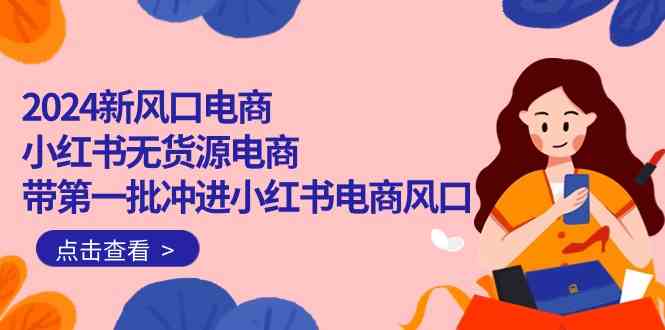 （10129期）2024新风口电商，小红书无货源电商，带第一批冲进小红书电商风口（18节）-87副业网