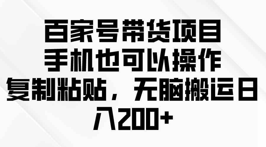 （10121期）百家号带货项目，手机也可以操作，复制粘贴，无脑搬运日入200+-87副业网