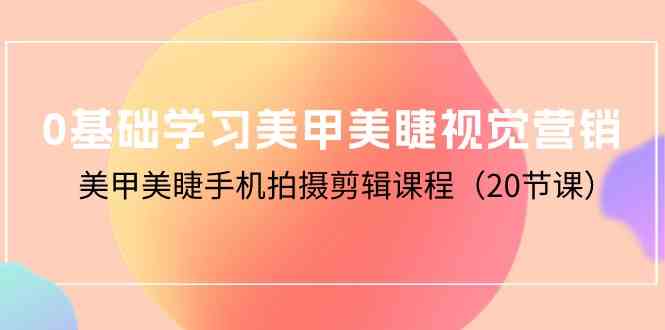 （10113期）0基础学习美甲美睫视觉营销，美甲美睫手机拍摄剪辑课程（20节课）-87副业网