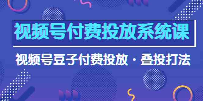 （10111期）视频号付费投放系统课，视频号豆子付费投放·叠投打法（高清视频课）-87副业网