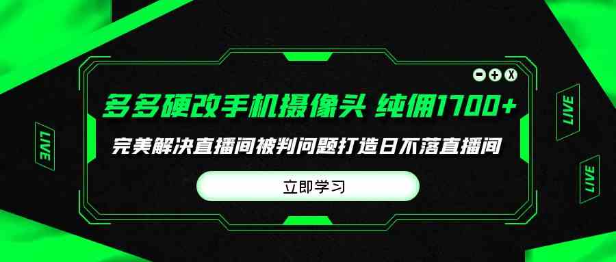 （9987期）多多硬改手机摄像头，单场带货纯佣1700+完美解决直播间被判问题，打造日…-87副业网