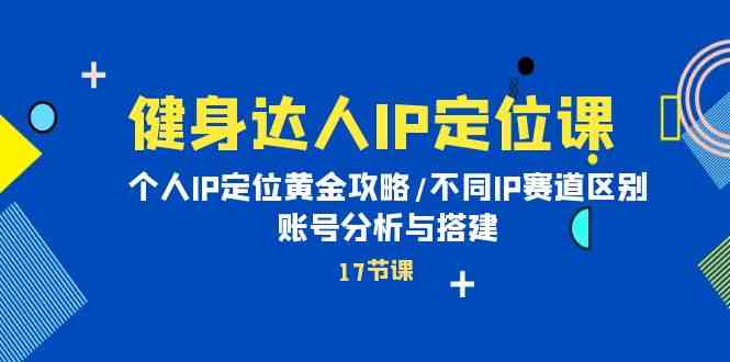 （10084期）健身达人IP定位课：个人IP定位黄金攻略/不同IP赛道区别/账号分析与搭建-87副业网