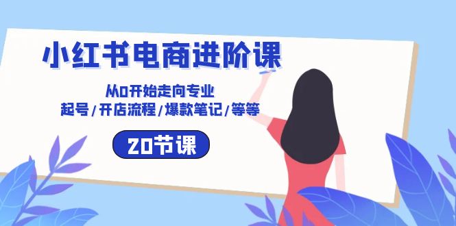 （10492期）小红书电商进阶课：从0开始走向专业 起号/开店流程/爆款笔记/等等（20节）-87副业网