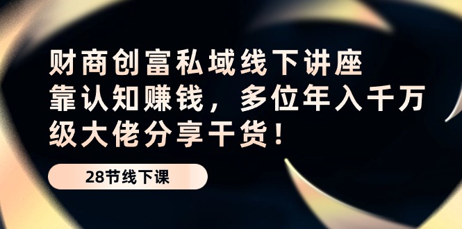 （10360期）财商·创富私域线下讲座：靠认知赚钱，多位年入千万级大佬分享干货！-87副业网