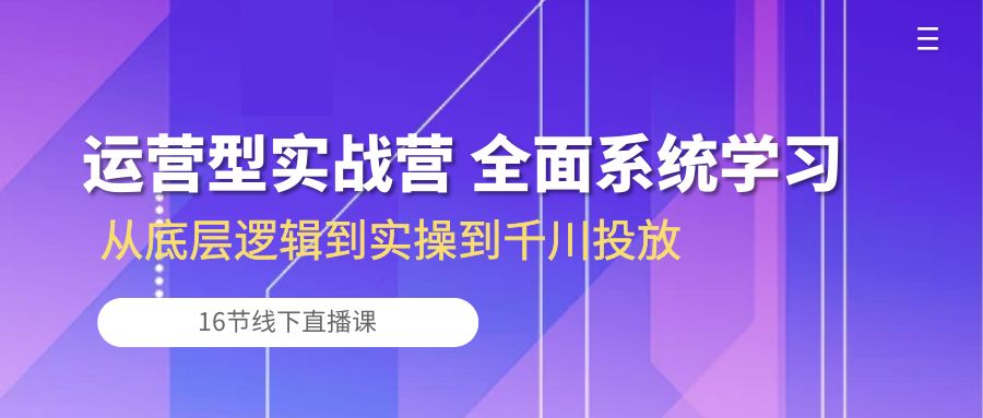 （10344期）运营型实战营 全面系统学习-从底层逻辑到实操到千川投放（16节线下直播课)-87副业网