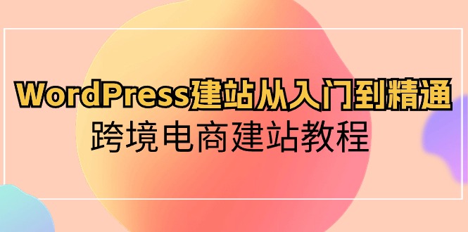 （10313期）WordPress建站从入门到精通，跨境电商建站教程-87副业网