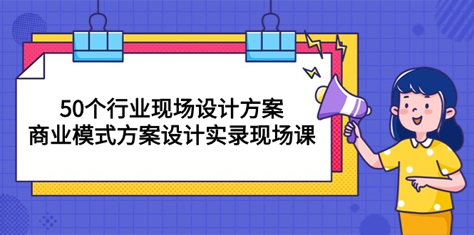 （10300期）50个行业 现场设计方案，商业模式方案设计实录现场课（50节课）-87副业网