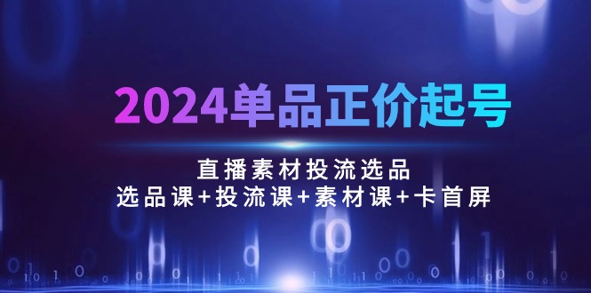 （10297期）2024单品正价起号，直播素材投流选品：选品课+投流课+素材课+卡首屏/100节-87副业网