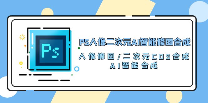 （10286期）PS人像二次元AI智能修图 合成 人像修图/二次元 COS合成/AI 智能合成/100节-87副业网