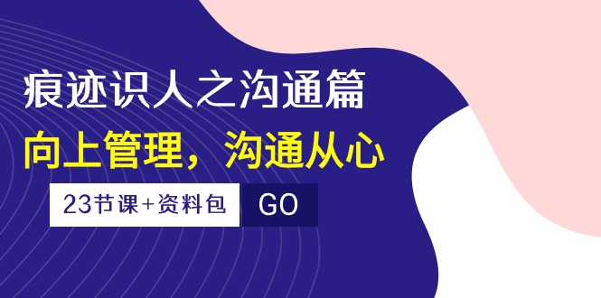 （10275期）痕迹 识人之沟通篇，向上管理，沟通从心（23节课+资料包）-87副业网