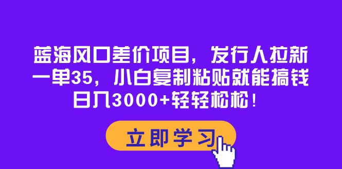 （10272期）蓝海风口差价项目，发行人拉新，一单35，小白复制粘贴就能搞钱！日入30…-87副业网