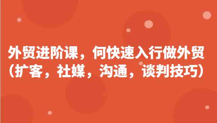 外贸进阶课，帮助你了解如何快速入行做外贸（扩客，社媒，沟通，谈判技巧）更新180节-87副业网