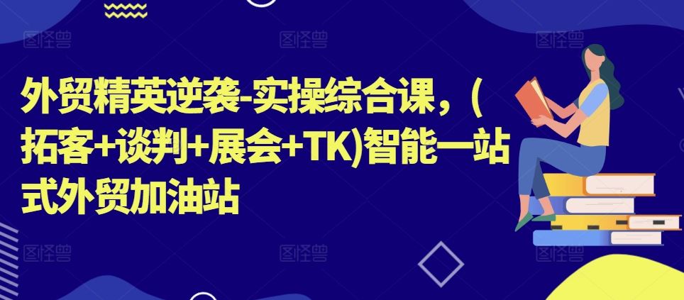 外贸精英逆袭-实操综合课，(拓客+谈判+展会+TK)智能一站式外贸加油站-87副业网