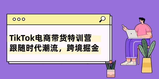 （10730期）TikTok电商带货特训营，跟随时代潮流，跨境掘金（8节课）-87副业网