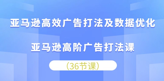 （10649期）亚马逊高效广告打法及数据优化，亚马逊高阶广告打法课-87副业网