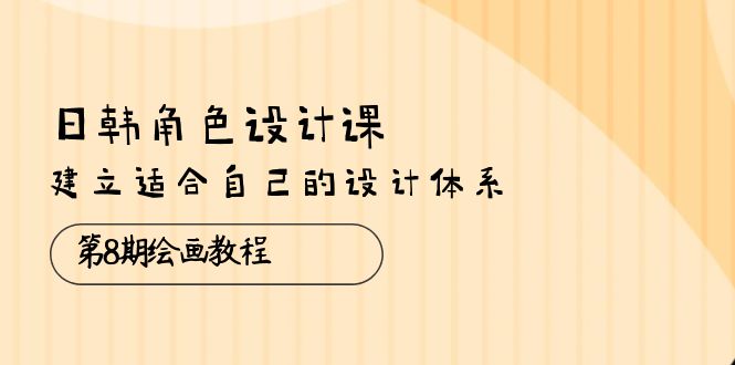 （10641期）日韩 角色设计课：第8期绘画教程，建立适合自己的设计体系（38节课）-87副业网