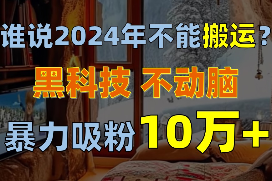 （10634期）谁说2024年不能搬运？只动手不动脑，自媒体平台单月暴力涨粉10000+-87副业网