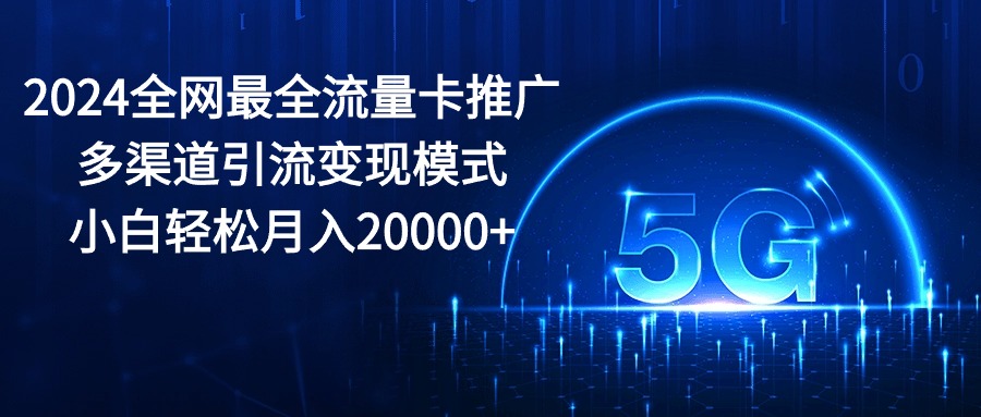 （10608期）2024全网最全流量卡推广多渠道引流变现模式，小白轻松月入20000+-87副业网